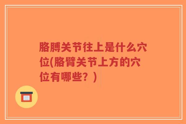 胳膊关节往上是什么穴位(胳臂关节上方的穴位有哪些?) 胳膊关节往上是什么穴位(胳臂关节上方的穴位有哪些?)