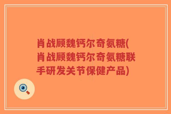 肖战顾魏钙尔奇氨糖(肖战顾魏钙尔奇氨糖联手研发关节保健产品) 肖战顾魏钙尔奇氨糖(肖战顾魏钙尔奇氨糖联手研发关节保健产品)