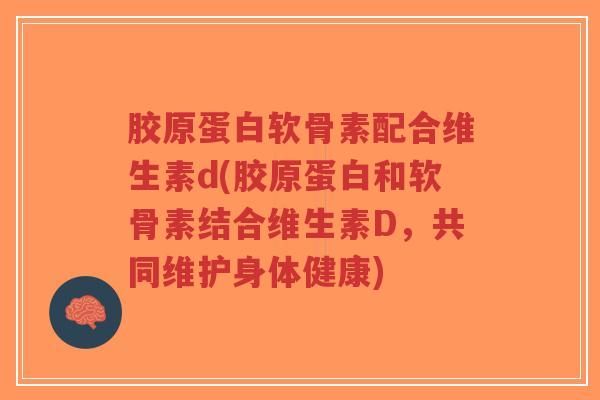 胶原蛋白软骨素配合维生素d(胶原蛋白和软骨素结合维生素D,共同维护身体健康) 胶原蛋白软骨素配合维生素d(胶原蛋白和软骨素结合维生素D,共同维护身体健康)