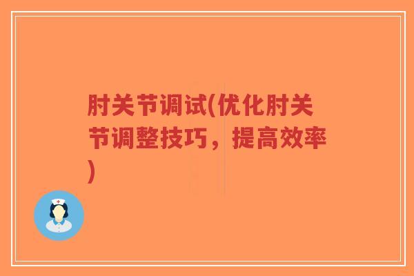 肘关节调试(优化肘关节调整技巧,提高效率) 肘关节调试(优化肘关节调整技巧,提高效率)