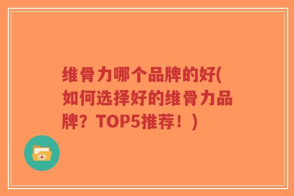 维骨力哪个品牌的好(如何选择好的维骨力品牌?TOP5推荐!) 维骨力哪个品牌的好(如何选择好的维骨力品牌?TOP5推荐!)