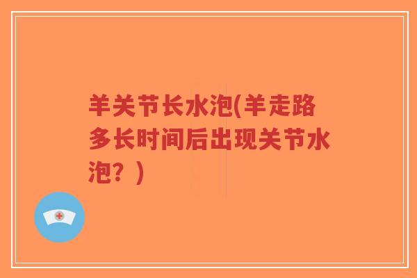 羊关节长水泡(羊走路多长时间后出现关节水泡?) 羊关节长水泡(羊走路多长时间后出现关节水泡?)