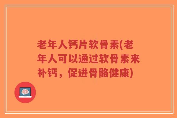 老年人钙片软骨素(老年人可以通过软骨素来补钙,促进骨骼健康) 老年人钙片软骨素(老年人可以通过软骨素来补钙,促进骨骼健康)