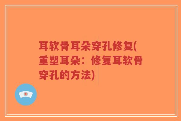 耳软骨耳朵穿孔修复(重塑耳朵:修复耳软骨穿孔的方法) 耳软骨耳朵穿孔修复(重塑耳朵:修复耳软骨穿孔的方法)