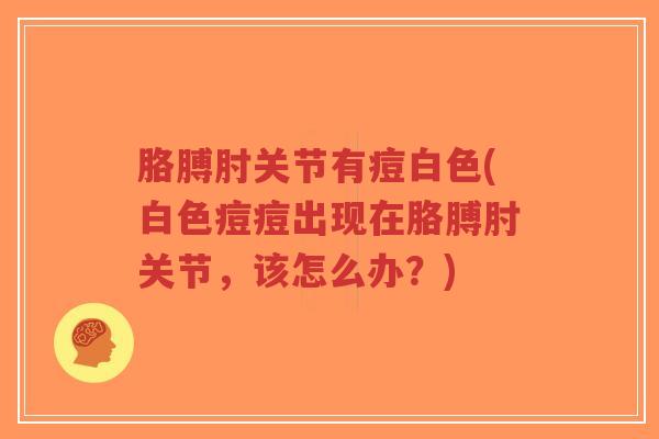 胳膊肘关节有痘白色(白色痘痘出现在胳膊肘关节，该怎么办？)