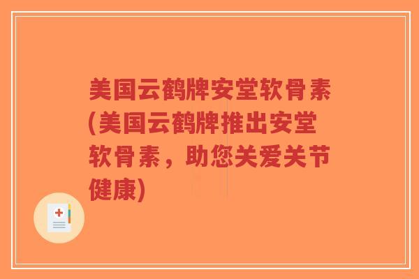 美国云鹤牌安堂软骨素(美国云鹤牌推出安堂软骨素,助您关爱关节健康) 美国云鹤牌安堂软骨素(美国云鹤牌推出安堂软骨素,助您关爱关节健康)