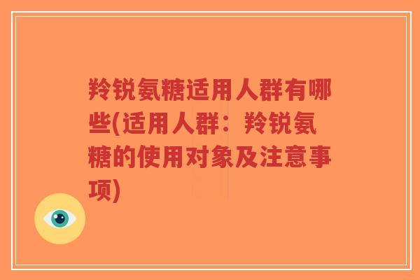 羚锐氨糖适用人群有哪些(适用人群:羚锐氨糖的使用对象及注意事项) 羚锐氨糖适用人群有哪些(适用人群:羚锐氨糖的使用对象及注意事项)