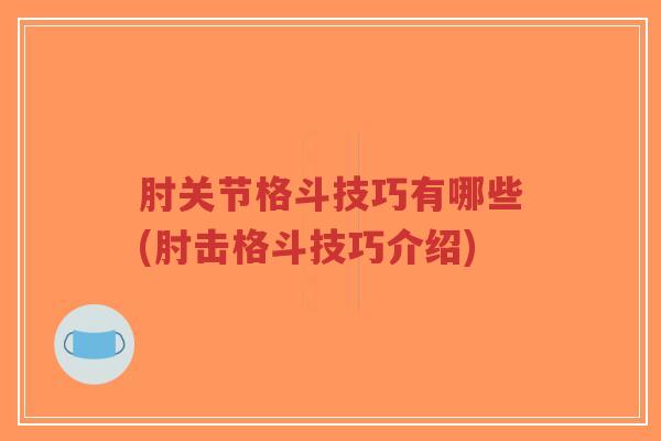 肘关节格斗技巧有哪些(肘击格斗技巧介绍) 肘关节格斗技巧有哪些(肘击格斗技巧介绍)