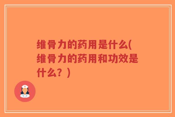 维骨力的药用是什么(维骨力的药用和功效是什么?) 维骨力的药用是什么(维骨力的药用和功效是什么?)