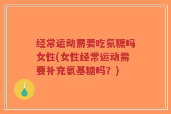 经常运动需要吃氨糖吗女性(女性经常运动需要补充氨基糖吗?) 经常运动需要吃氨糖吗女性(女性经常运动需要补充氨基糖吗?)