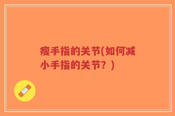 瘦手指的关节(如何减小手指的关节？)
