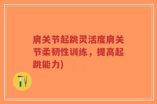 肩关节起跳灵活度肩关节柔韧性训练,提高起跳能力) 肩关节起跳灵活度肩关节柔韧性训练,提高起跳能力)