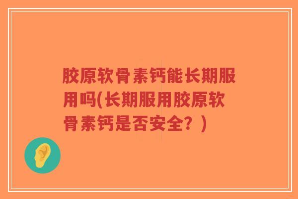 胶原软骨素钙能长期服用吗(长期服用胶原软骨素钙是否安全？)