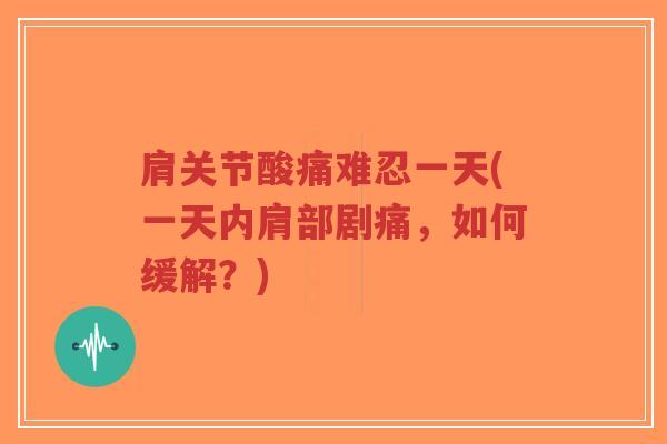 肩关节酸痛难忍一天(一天内肩部剧痛,如何缓解?) 肩关节酸痛难忍一天(一天内肩部剧痛,如何缓解?)