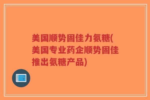 美国顺势固佳力氨糖(美国专业药企顺势固佳推出氨糖产品)