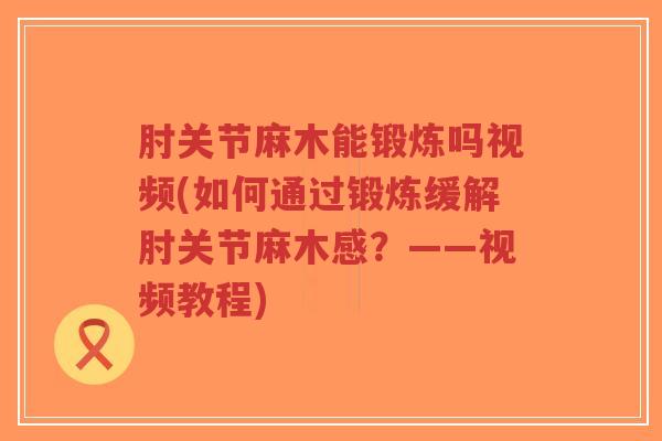 肘关节麻木能锻炼吗视频(如何通过锻炼缓解肘关节麻木感？——视频教程)