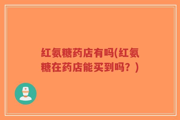 红氨糖药店有吗(红氨糖在药店能买到吗?) 红氨糖药店有吗(红氨糖在药店能买到吗?)