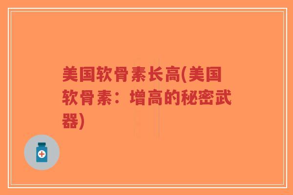 美国软骨素长高(美国软骨素：增高的秘密武器)