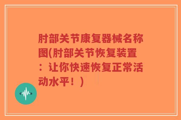 肘部关节康复器械名称图(肘部关节恢复装置：让你快速恢复正常活动水平！)