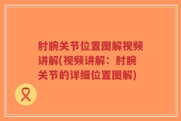 肘腕关节位置图解视频讲解(视频讲解:肘腕关节的详细位置图解) 肘腕关节位置图解视频讲解(视频讲解:肘腕关节的详细位置图解)