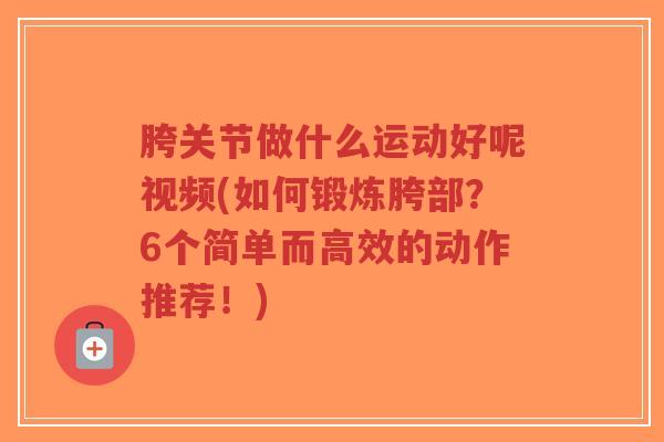 胯关节做什么运动好呢视频(如何锻炼胯部?6个简单而高效的动作推荐!) 胯关节做什么运动好呢视频(如何锻炼胯部?6个简单而高效的动作推荐!)