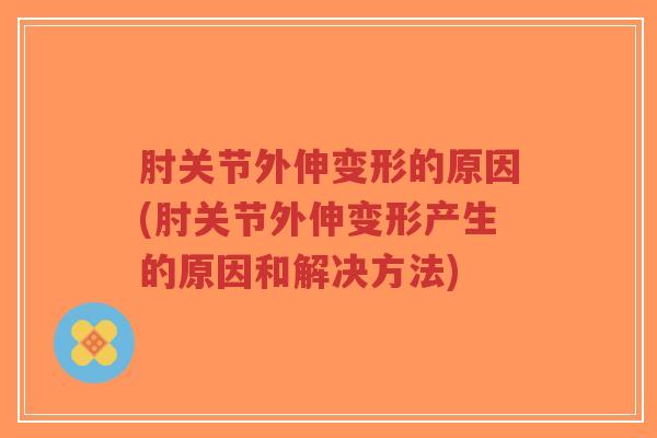 肘关节外伸变形的原因(肘关节外伸变形产生的原因和解决方法)
