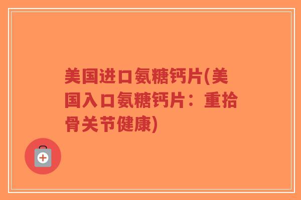 美国进口氨糖钙片(美国入口氨糖钙片:重拾骨关节健康) 美国进口氨糖钙片(美国入口氨糖钙片:重拾骨关节健康)
