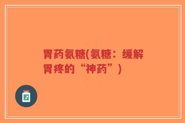胃药氨糖(氨糖:缓解胃疼的“神药”) 胃药氨糖(氨糖:缓解胃疼的“神药”)