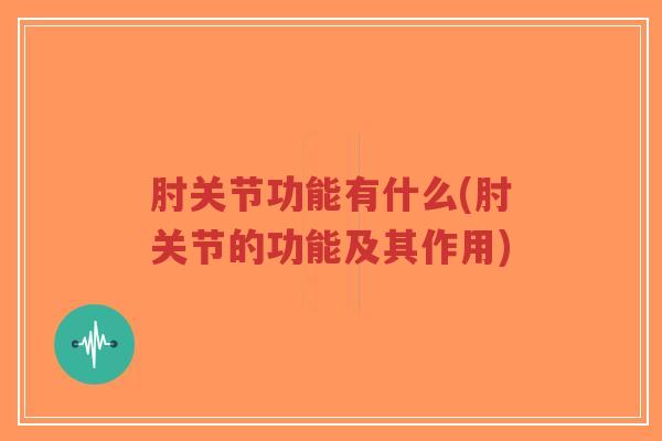 肘关节功能有什么(肘关节的功能及其作用)
