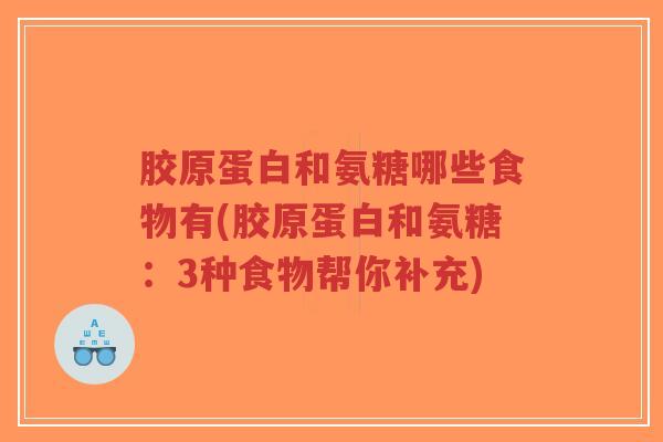 胶原蛋白和氨糖哪些食物有(胶原蛋白和氨糖:3种食物帮你补充) 胶原蛋白和氨糖哪些食物有(胶原蛋白和氨糖:3种食物帮你补充)