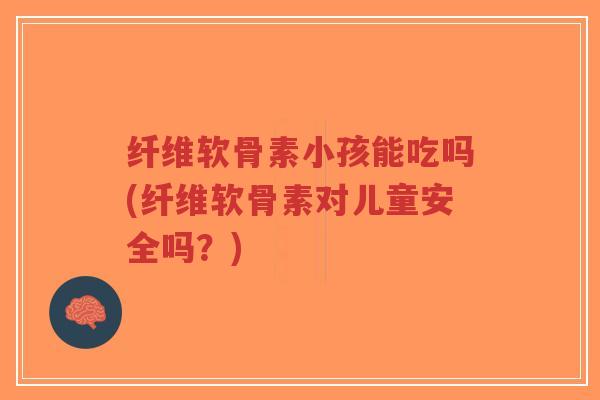 纤维软骨素小孩能吃吗(纤维软骨素对儿童安全吗?) 纤维软骨素小孩能吃吗(纤维软骨素对儿童安全吗?)