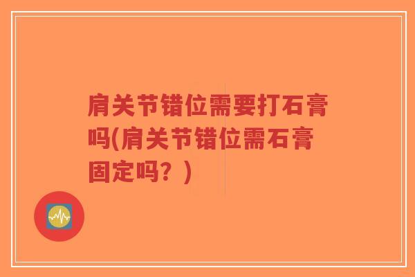 肩关节错位需要打石膏吗(肩关节错位需石膏固定吗?) 肩关节错位需要打石膏吗(肩关节错位需石膏固定吗?)