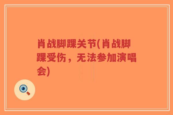 肖战脚踝关节(肖战脚踝受伤,无法参加演唱会) 肖战脚踝关节(肖战脚踝受伤,无法参加演唱会)
