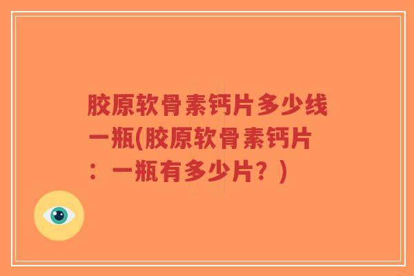 胶原软骨素钙片多少线一瓶(胶原软骨素钙片:一瓶有多少片?) 胶原软骨素钙片多少线一瓶(胶原软骨素钙片:一瓶有多少片?)