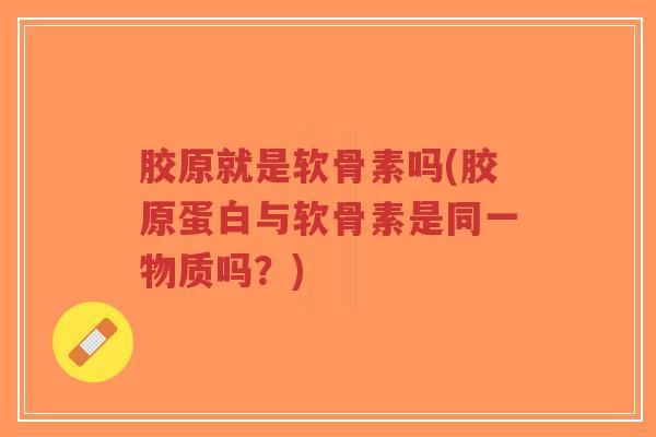 胶原就是软骨素吗(胶原蛋白与软骨素是同一物质吗?) 胶原就是软骨素吗(胶原蛋白与软骨素是同一物质吗?)
