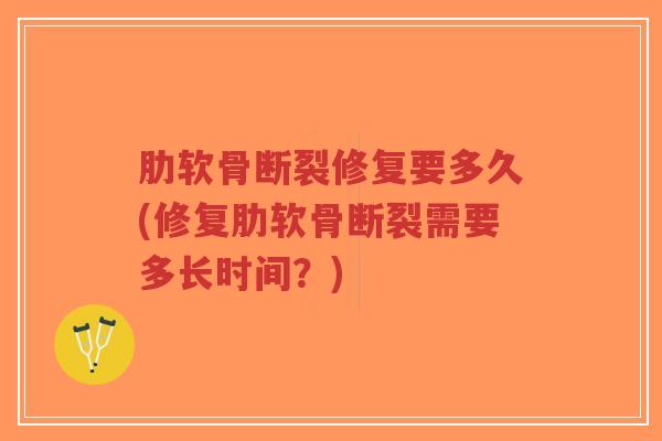 肋软骨断裂修复要多久(修复肋软骨断裂需要多长时间?) 肋软骨断裂修复要多久(修复肋软骨断裂需要多长时间?)