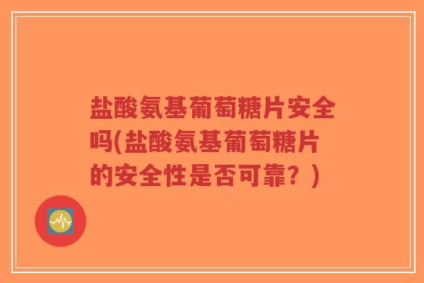 盐酸氨基葡萄糖片安全吗(盐酸氨基葡萄糖片的安全性是否可靠?) 盐酸氨基葡萄糖片安全吗(盐酸氨基葡萄糖片的安全性是否可靠?)