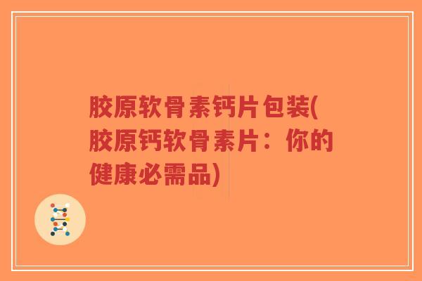 胶原软骨素钙片包装(胶原钙软骨素片:你的健康必需品) 胶原软骨素钙片包装(胶原钙软骨素片:你的健康必需品)