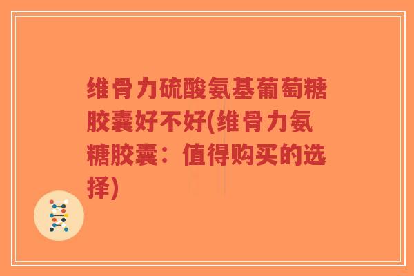 维骨力硫酸氨基葡萄糖胶囊好不好(维骨力氨糖胶囊:值得购买的选择) 维骨力硫酸氨基葡萄糖胶囊好不好(维骨力氨糖胶囊:值得购买的选择)