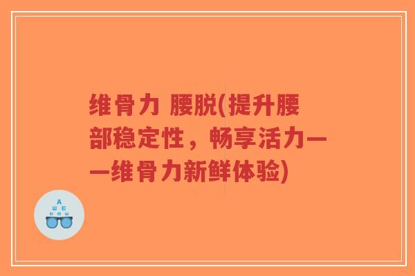 维骨力 腰脱(提升腰部稳定性，畅享活力——维骨力新鲜体验)