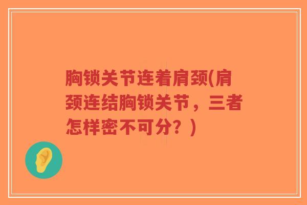 胸锁关节连着肩颈(肩颈连结胸锁关节,三者怎样密不可分?) 胸锁关节连着肩颈(肩颈连结胸锁关节,三者怎样密不可分?)