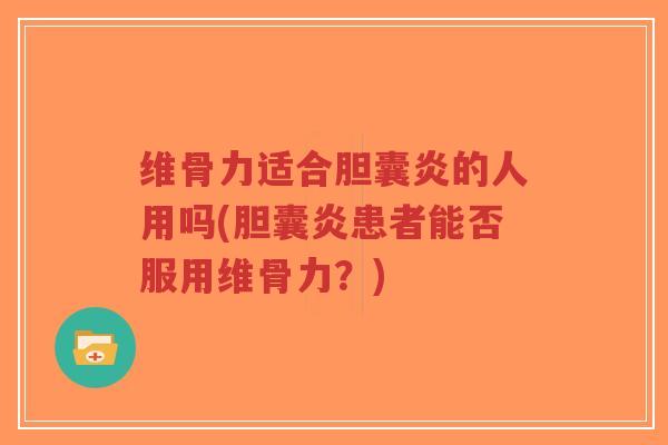 维骨力适合胆囊炎的人用吗(胆囊炎患者能否服用维骨力？)