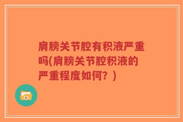 肩膀关节腔有积液严重吗(肩膀关节腔积液的严重程度如何?) 肩膀关节腔有积液严重吗(肩膀关节腔积液的严重程度如何?)