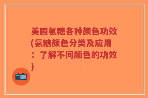 美国氨糖各种颜色功效(氨糖颜色分类及应用:了解不同颜色的功效) 美国氨糖各种颜色功效(氨糖颜色分类及应用:了解不同颜色的功效)