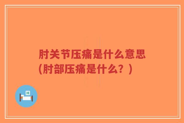 肘关节压痛是什么意思(肘部压痛是什么?) 肘关节压痛是什么意思(肘部压痛是什么?)