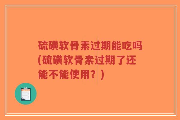 硫磺软骨素过期能吃吗(硫磺软骨素过期了还能不能使用?) 硫磺软骨素过期能吃吗(硫磺软骨素过期了还能不能使用?)