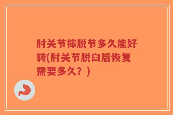肘关节摔脱节多久能好转(肘关节脱臼后恢复需要多久?) 肘关节摔脱节多久能好转(肘关节脱臼后恢复需要多久?)