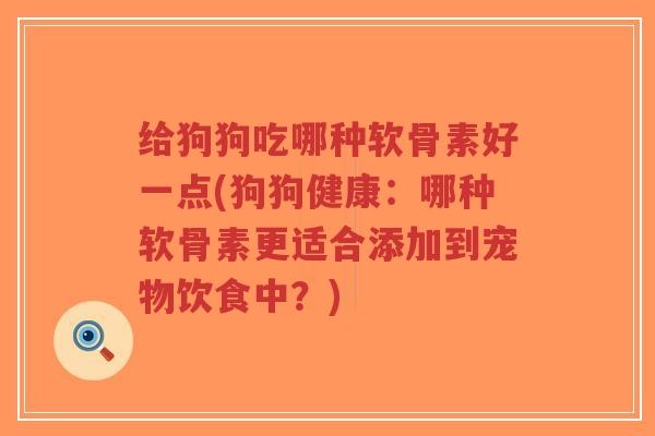给狗狗吃哪种软骨素好一点(狗狗健康:哪种软骨素更适合添加到宠物饮食中?) 给狗狗吃哪种软骨素好一点(狗狗健康:哪种软骨素更适合添加到宠物饮食中?)