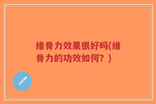 维骨力效果很好吗(维骨力的功效如何？)