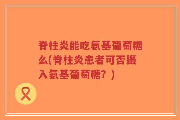 脊柱炎能吃氨基葡萄糖么(脊柱炎患者可否摄入氨基葡萄糖?) 脊柱炎能吃氨基葡萄糖么(脊柱炎患者可否摄入氨基葡萄糖?)